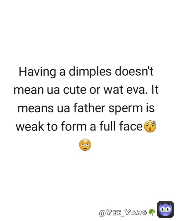 @Yee_Yang☘ Having a dimples doesn't mean ua cute or wat eva. It means ua father sperm is weak to form a full face😫😩 