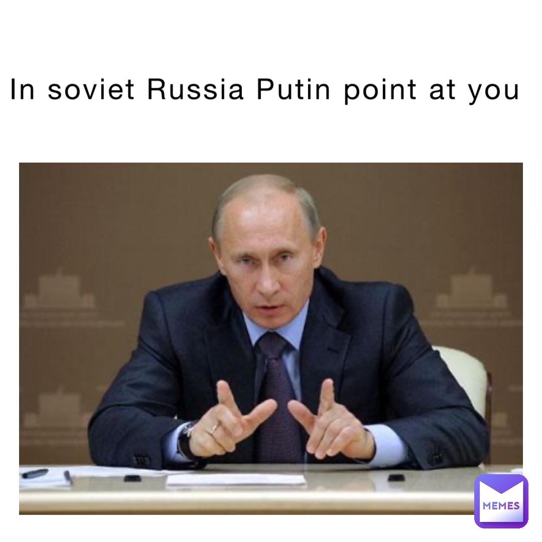 In soviet Russia Putin point at you