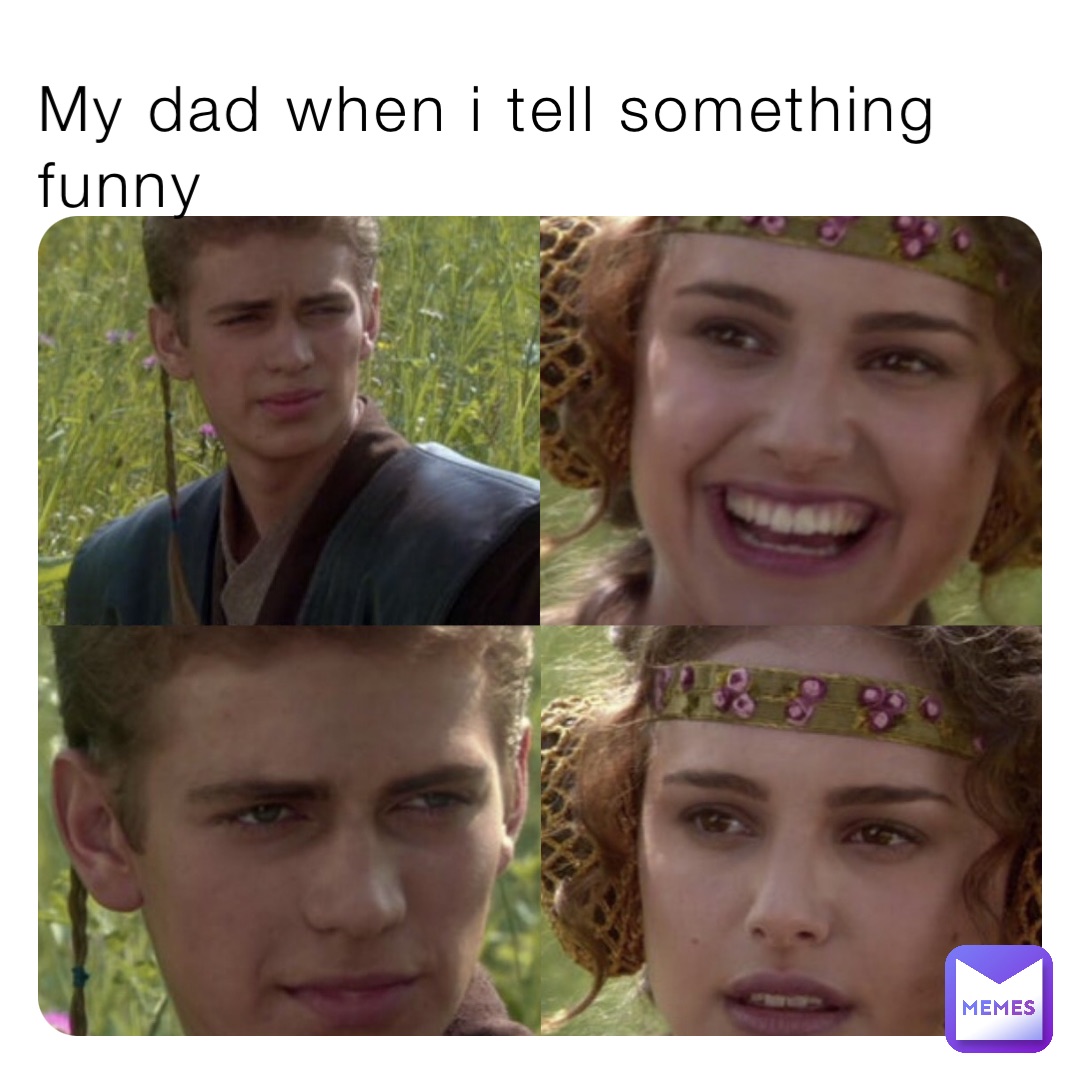 My dad when i tell something funny