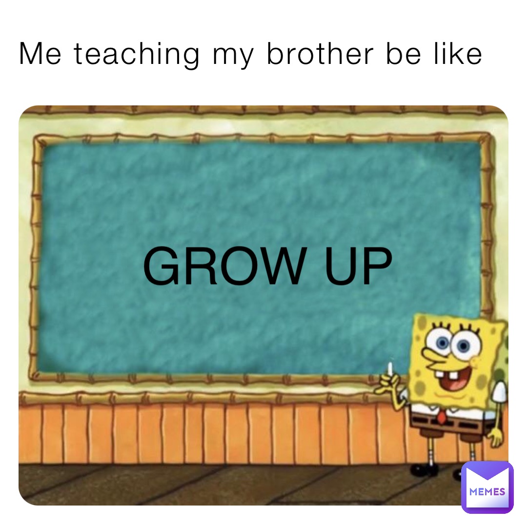 Me teaching my brother be like GROW UP