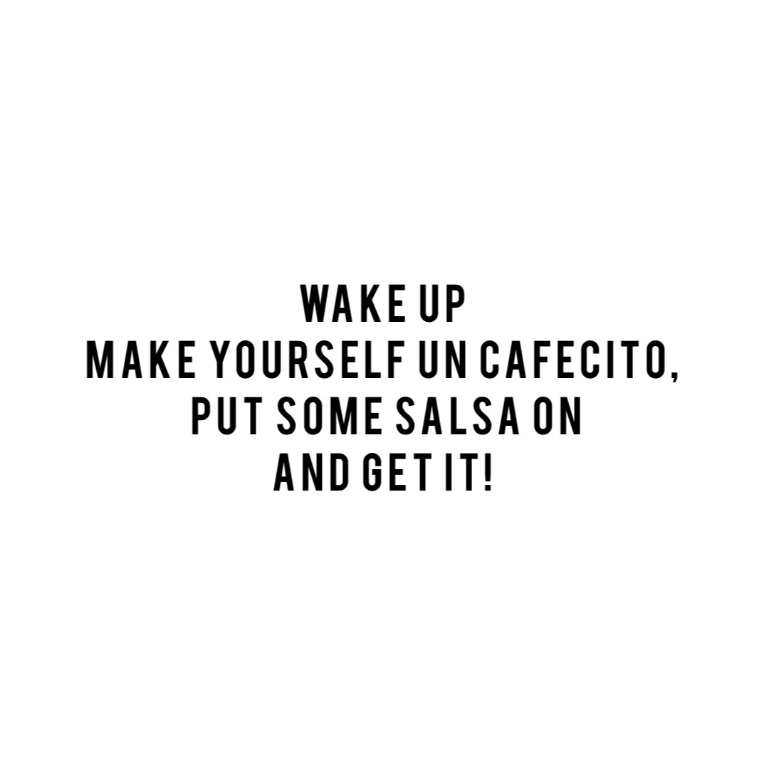Wake up
Make yourself un cafecito,
Put some salsa on 
And get it!