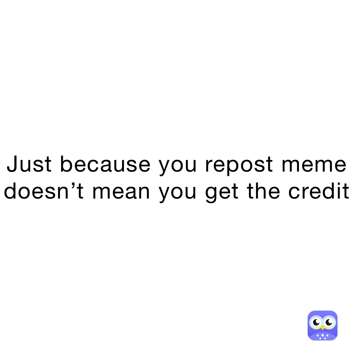 Just because you repost meme doesn’t mean you get the credit 