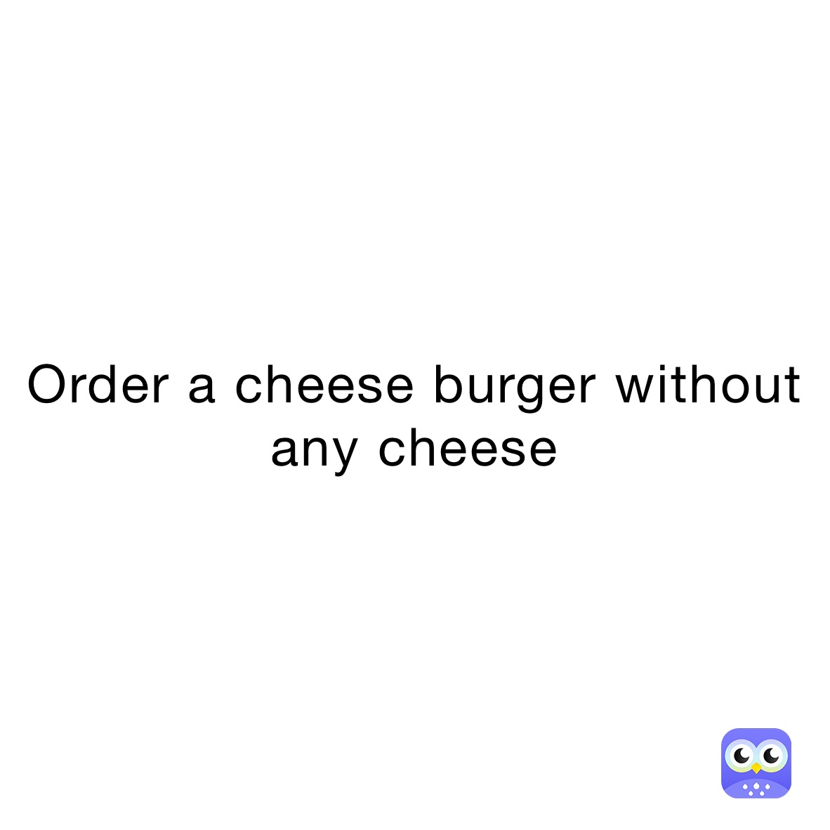 Order a cheese burger without any cheese 