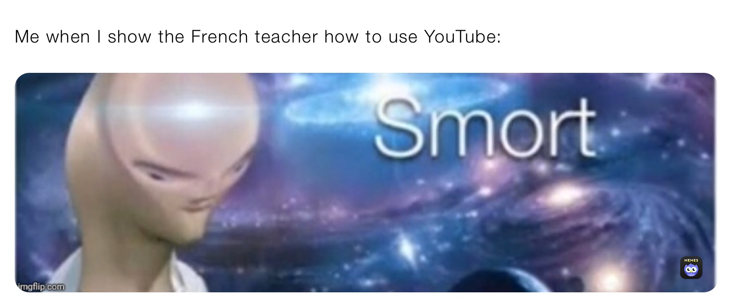 Me when I show the French teacher how to use YouTube: