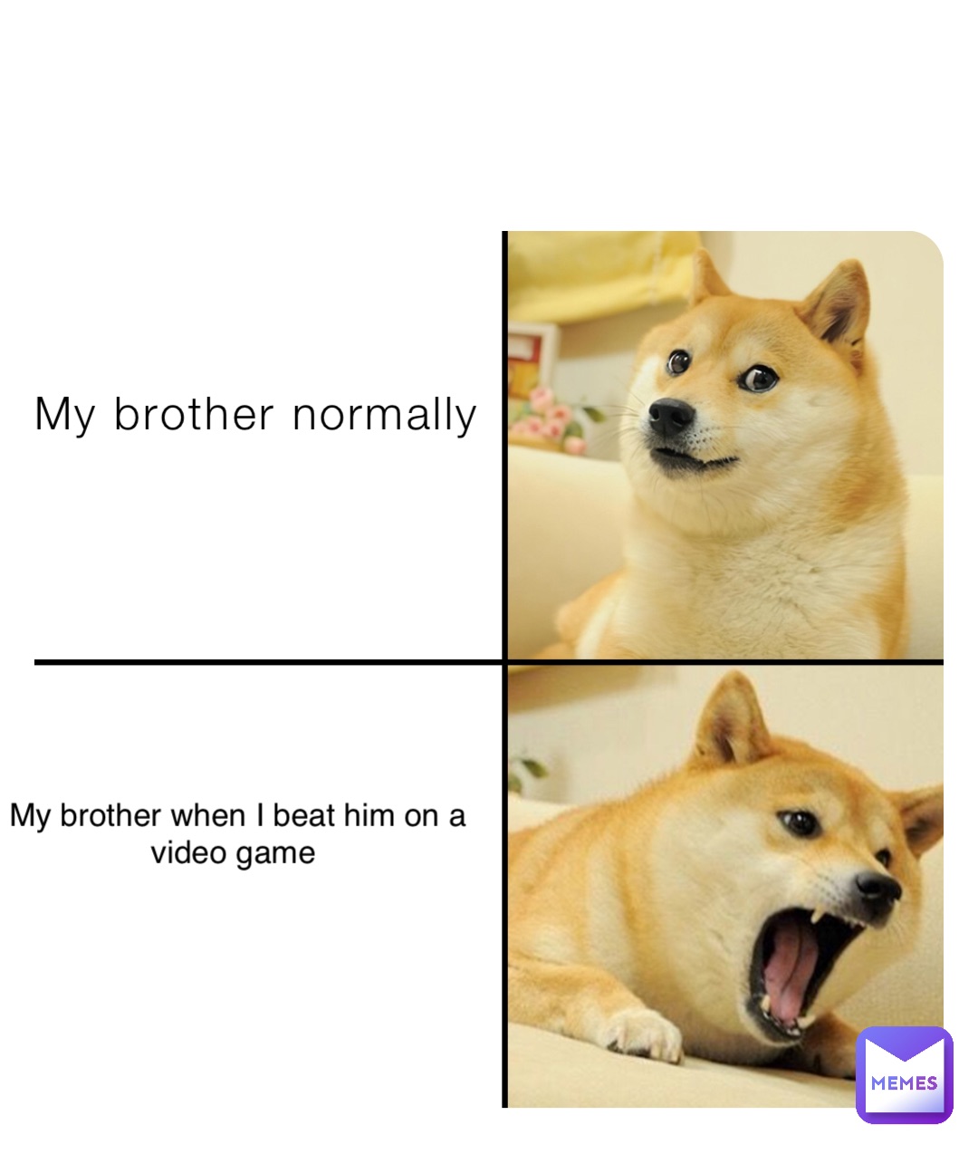 My brother normally My brother when I beat him on a video game