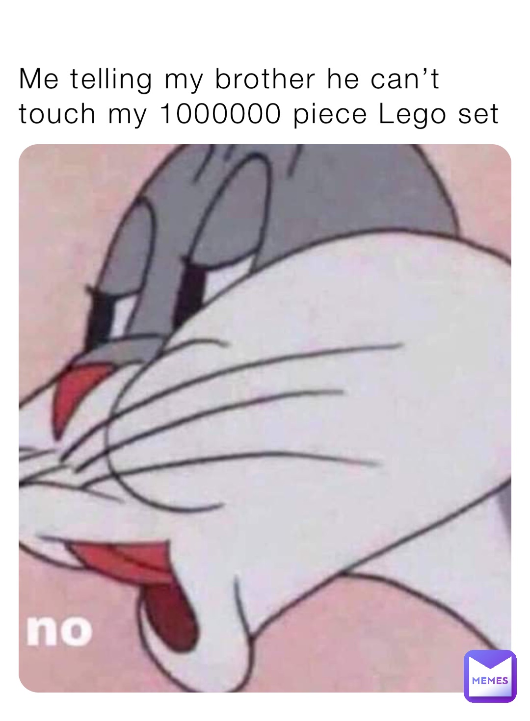 Me telling my brother he can’t touch my 1000000 piece Lego set