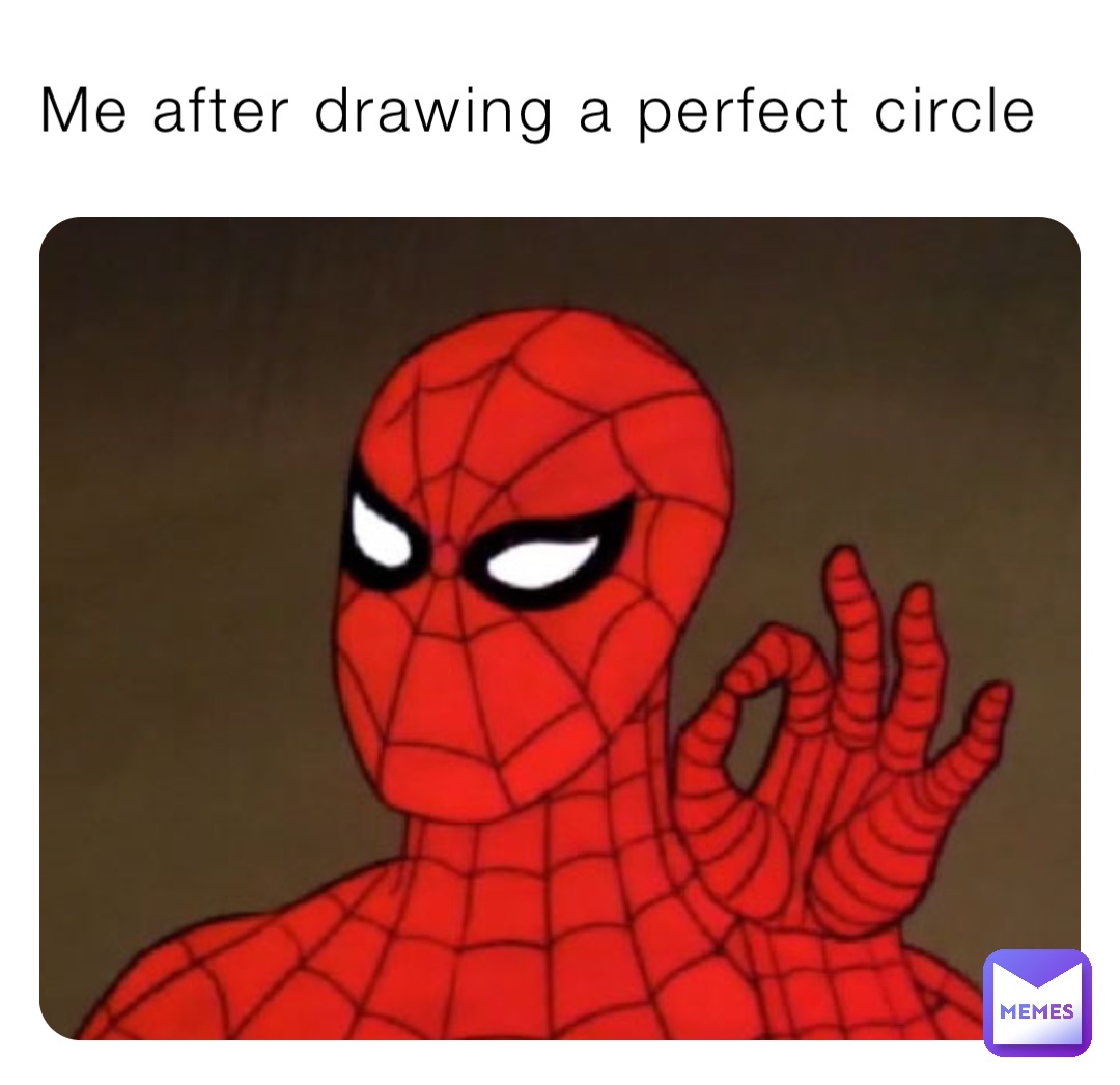 Me after drawing a perfect circle