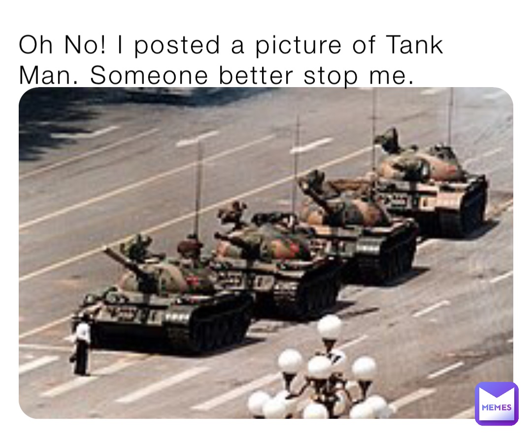 Oh No! I posted a picture of Tank Man. Someone better stop me.