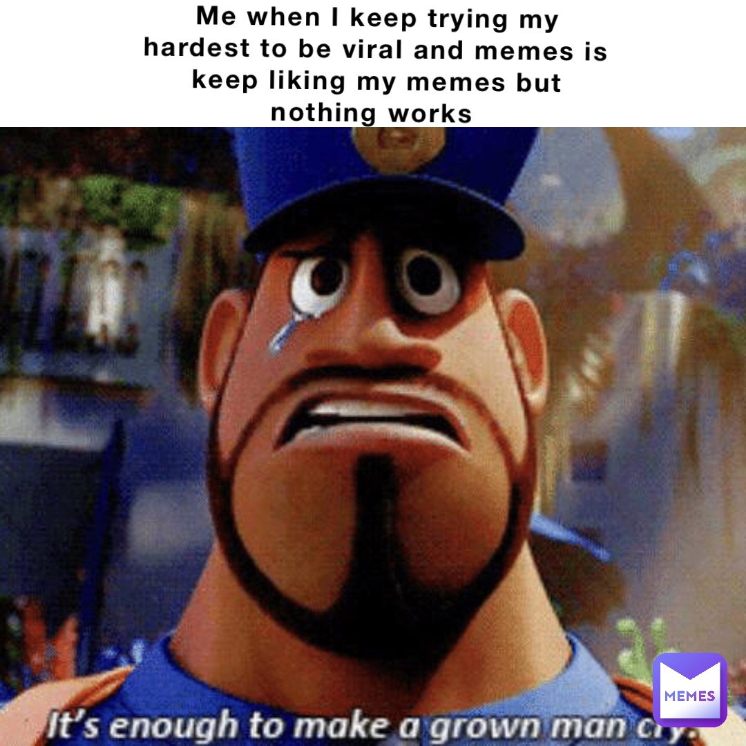 Me when I keep trying my hardest to be viral and memes is keep liking my memes but nothing works