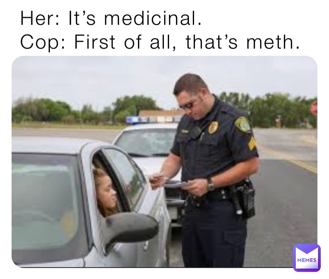 Her: It’s medicinal. 
Cop: First of all, that’s meth.