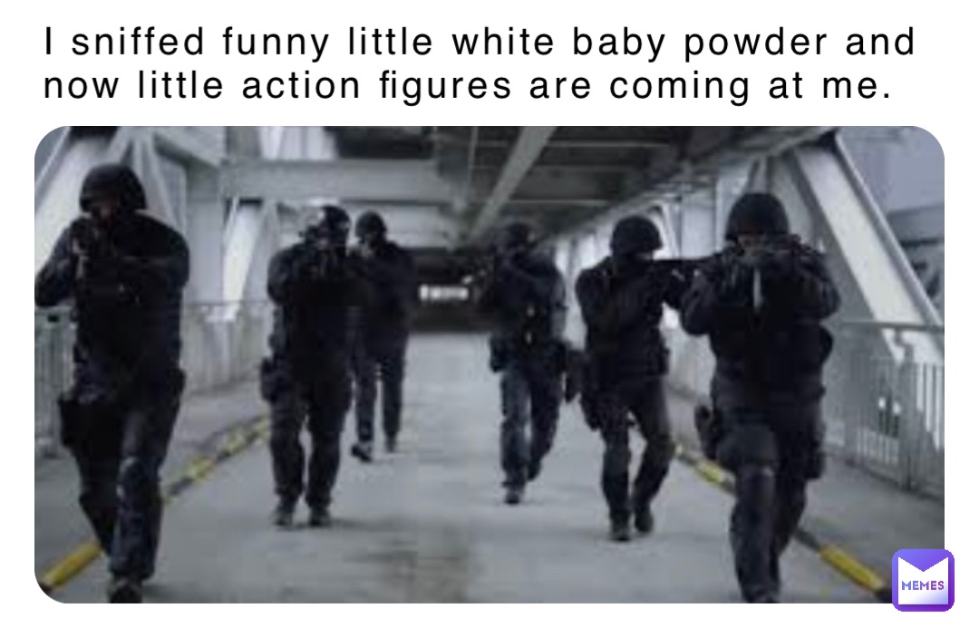 I sniffed funny little white baby powder and now little action figures are coming at me.