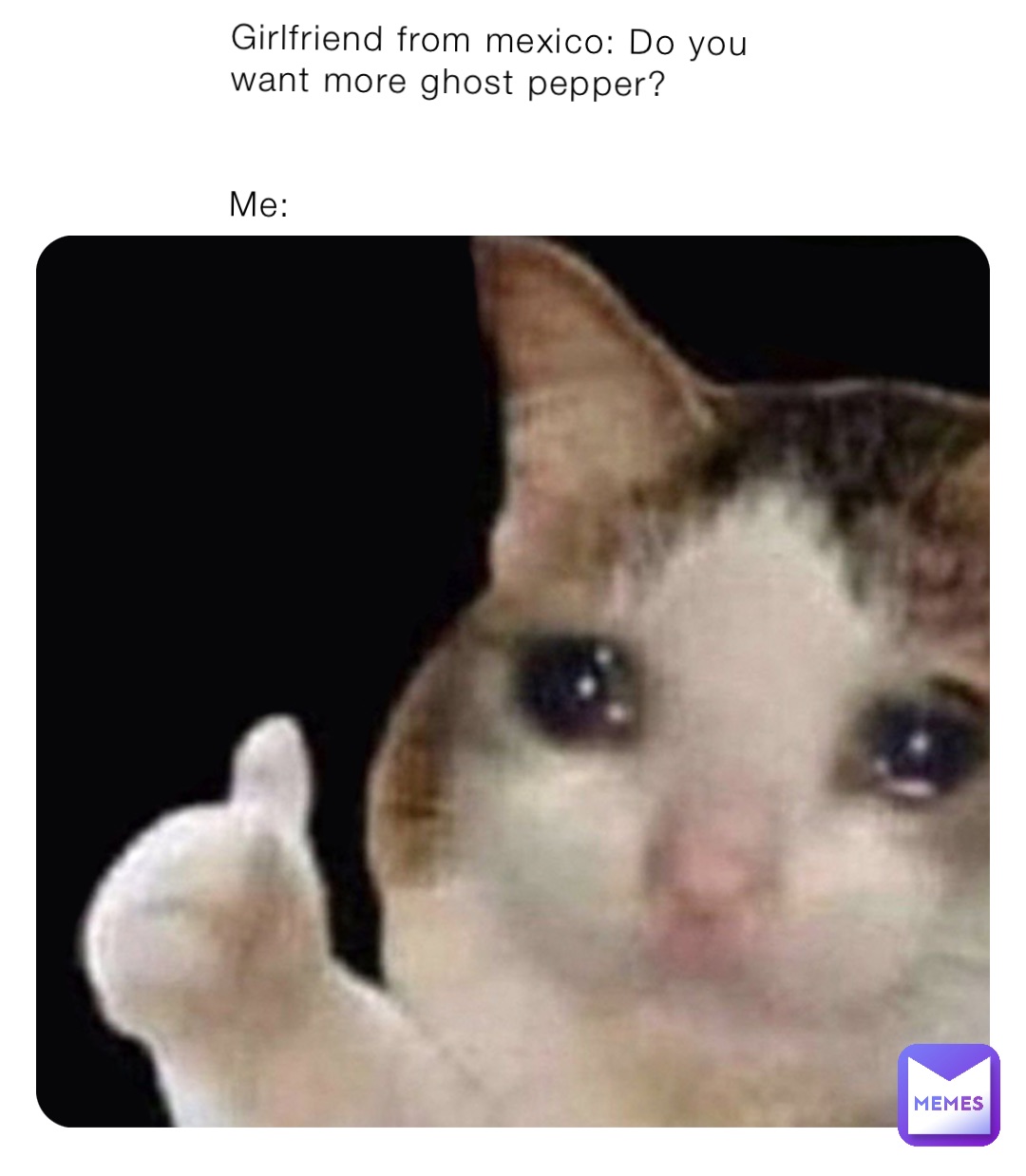 Girlfriend from mexico: Do you want more ghost pepper?


Me: