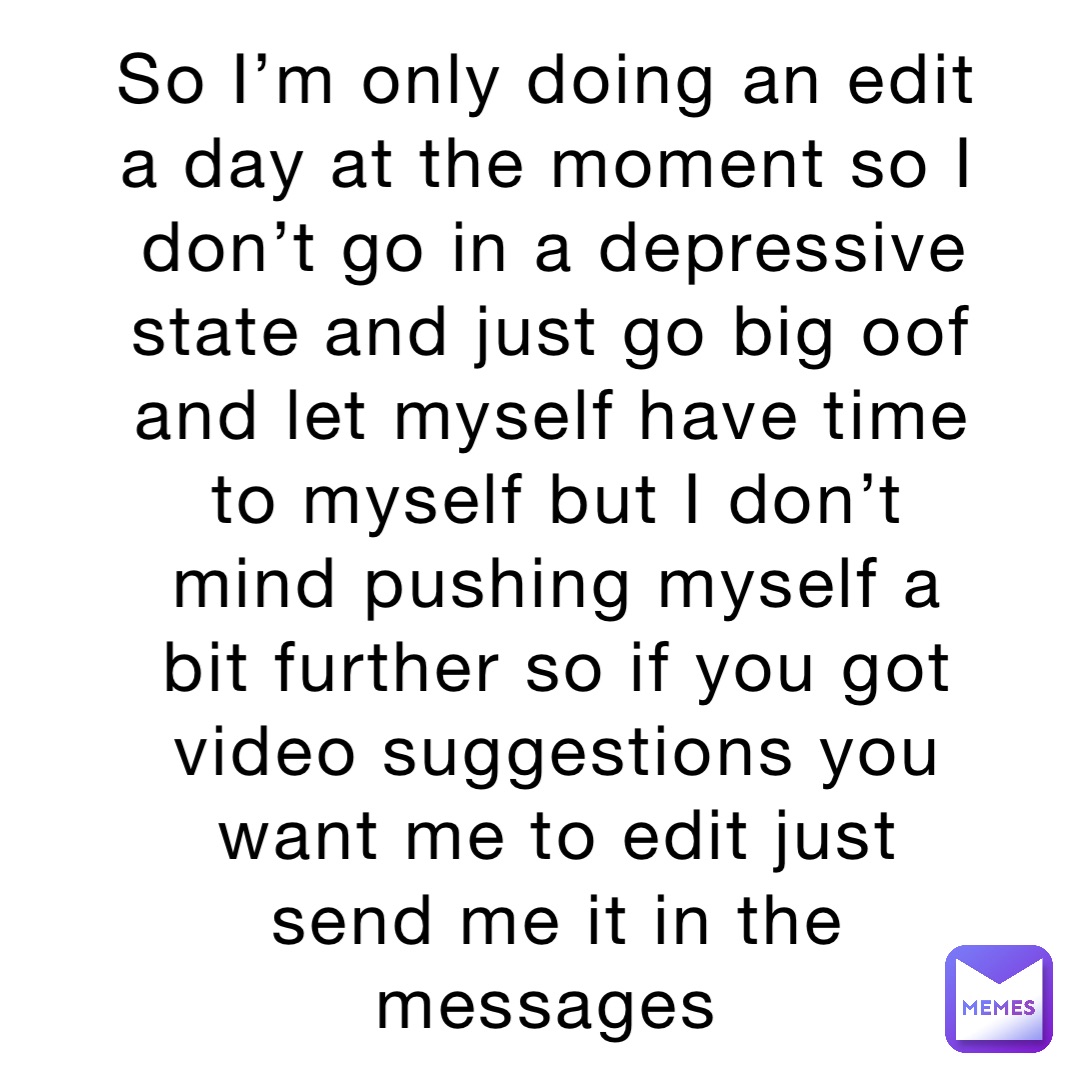 So I’m only doing an edit a day at the moment so I don’t go in a depressive state and just go big oof and let myself have time to myself but I don’t mind pushing myself a bit further so if you got video suggestions you want me to edit just send me it in the messages