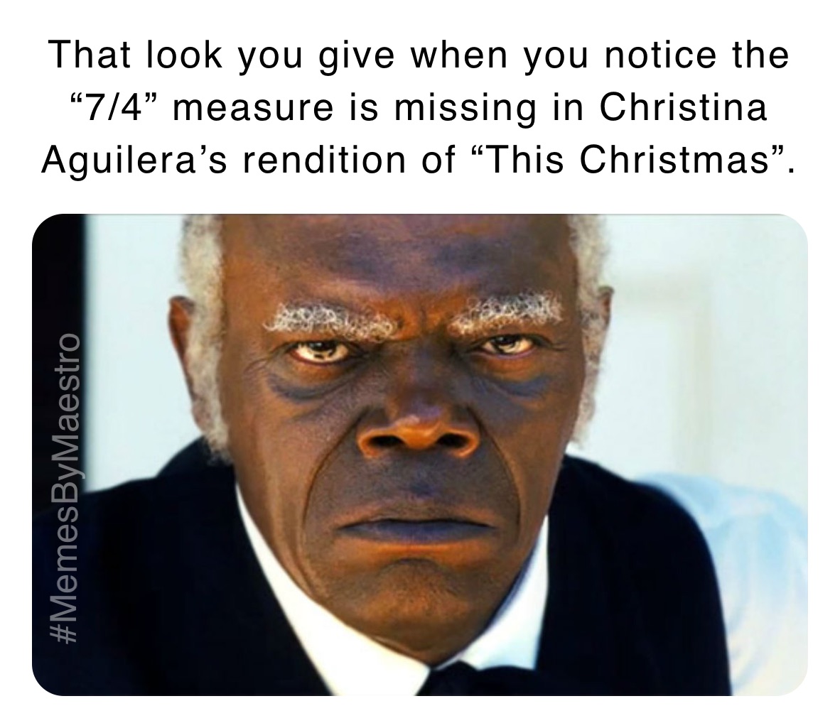 That look you give when you notice the “7/4” measure is missing in Christina Aguilera’s rendition of “This Christmas”. 