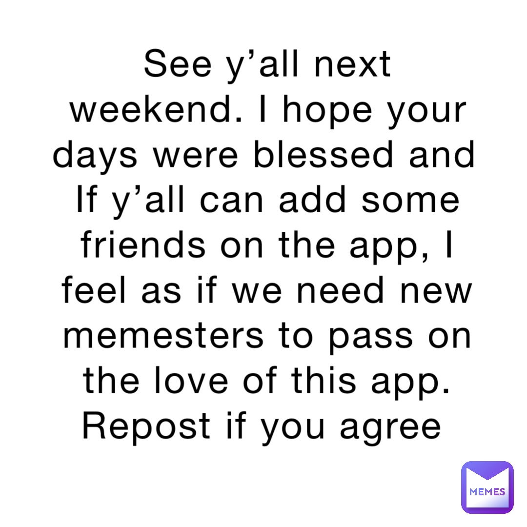 See y’all next weekend. I hope your days were blessed and If y’all can add some friends on the app, I feel as if we need new memesters to pass on the love of this app. Repost if you agree