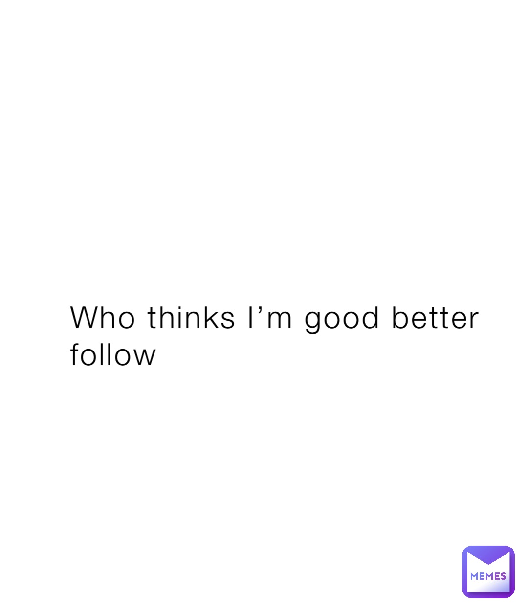 Who thinks I’m good better follow