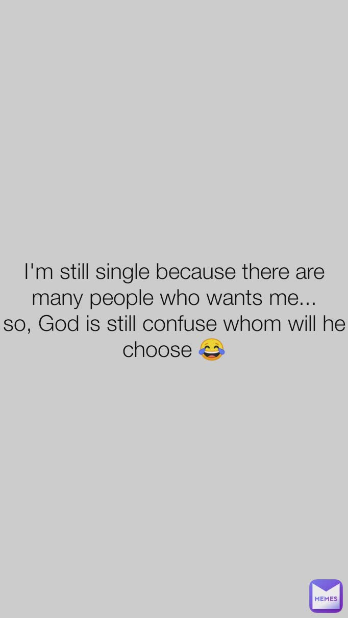 I'm still single because there are many people who wants me...
so, God is still confuse whom will he choose 😂