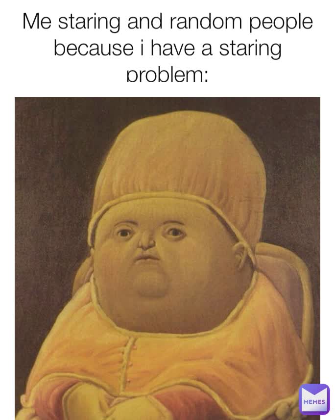 Me staring and random people because i have a staring problem: