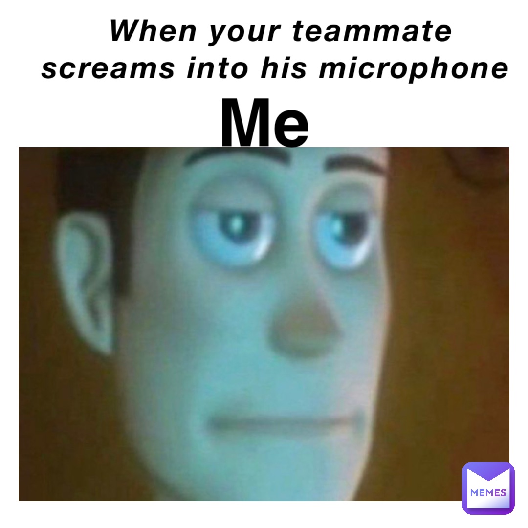 When your teammate screams into his microphone Me