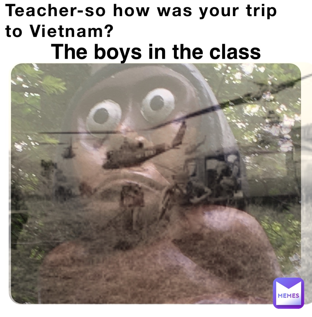 Teacherso how was your trip to Vietnam? The boys in the class Melon