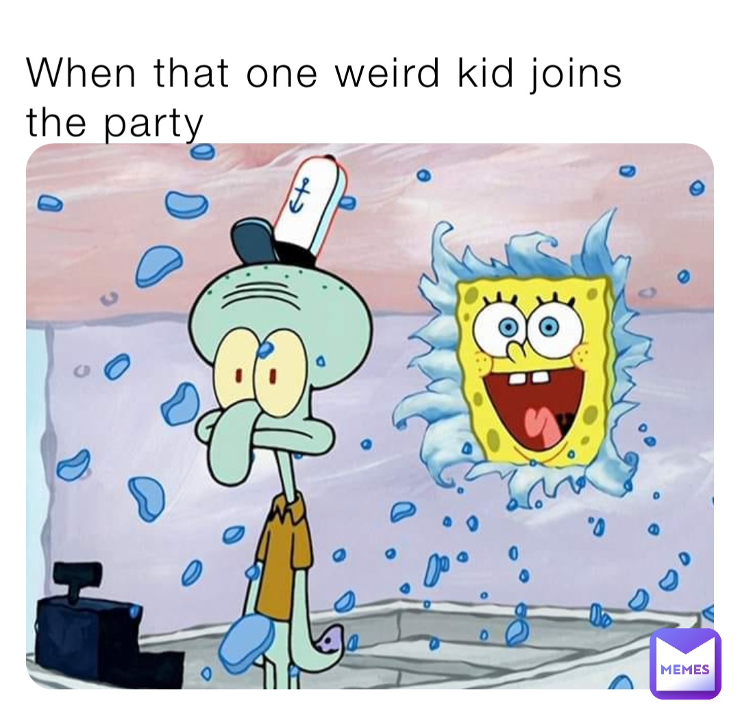 When that one weird kid joins the party