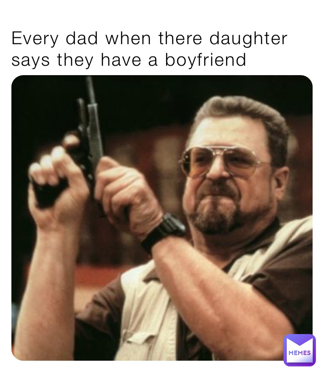 Every dad when there daughter says they have a boyfriend