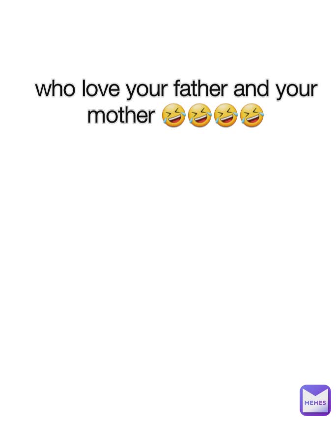 who love your father and your mother 🤣🤣🤣🤣