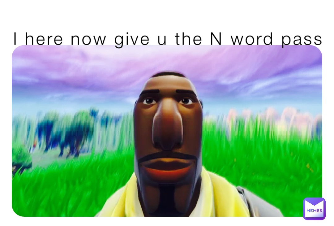 I here now give u the N word pass