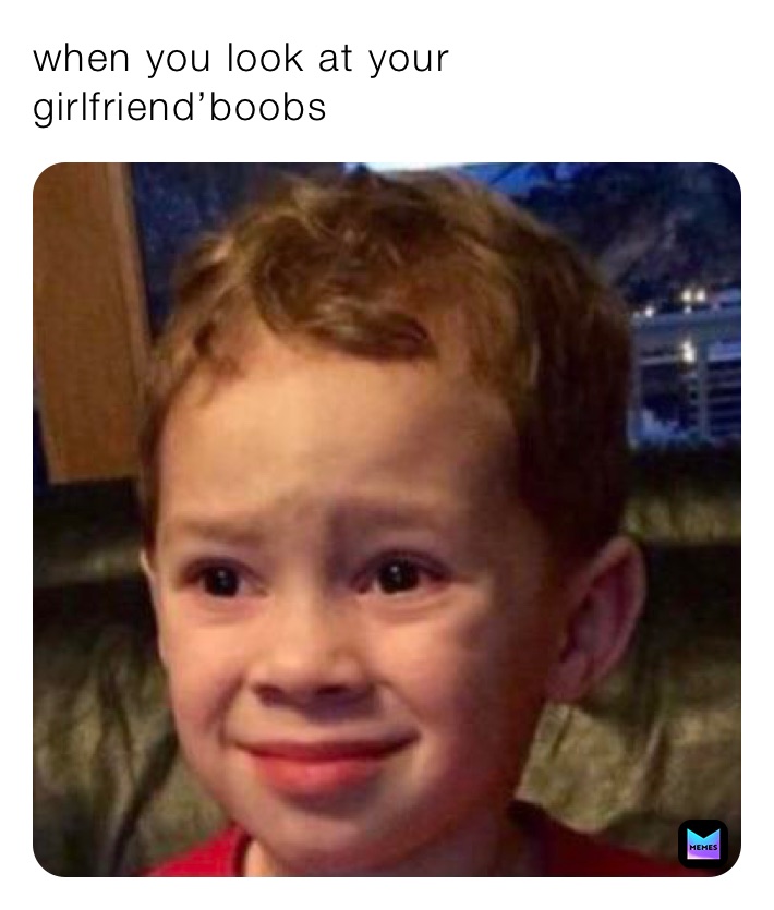 when you look at your girlfriend’boobs
