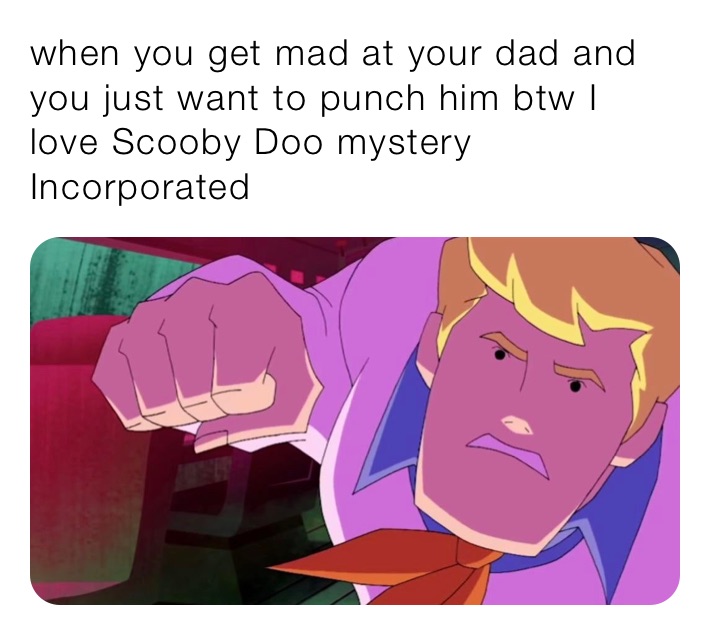 when you get mad at your dad and 
you just want to punch him btw I love Scooby Doo mystery Incorporated