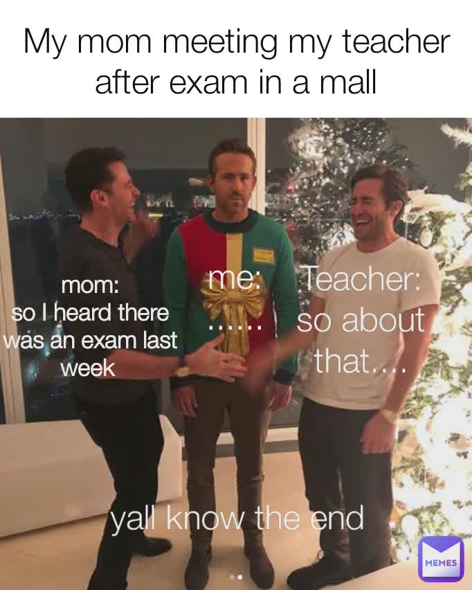 me:
...... Teacher:
so about that.... yall know the end   My mom meeting my teacher after exam in a mall mom:
so I heard there was an exam last week 