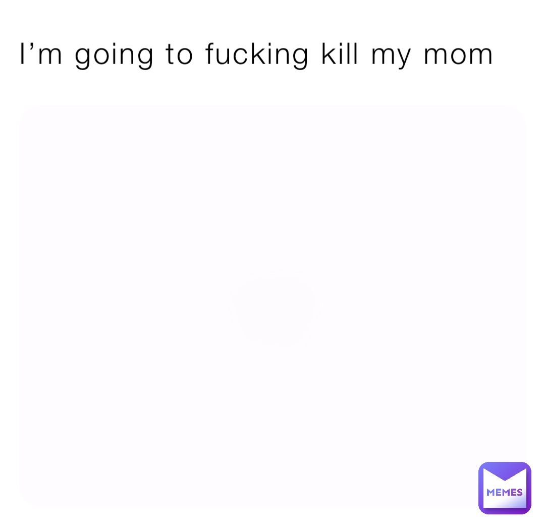 I’m going to fucking kill my mom