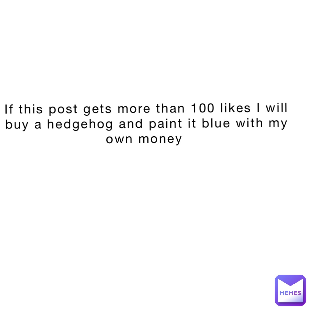If this post gets more than 100 likes I will buy a hedgehog and paint it blue with my own money