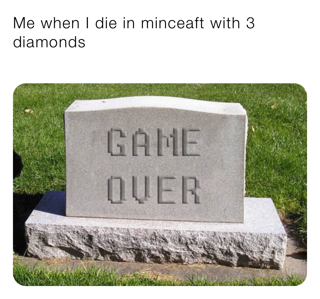 Me when I die in minceaft with 3 diamonds
