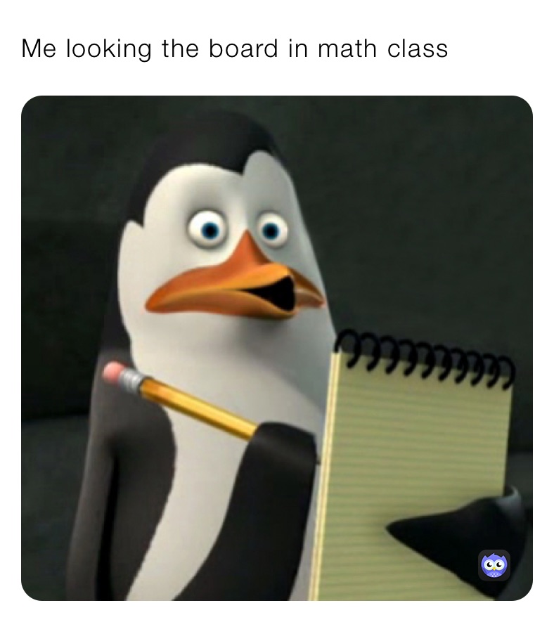 Me looking the board in math class