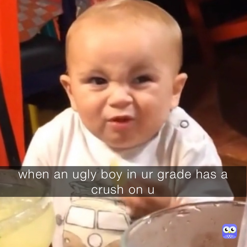 when an ugly boy in ur grade has a crush on u