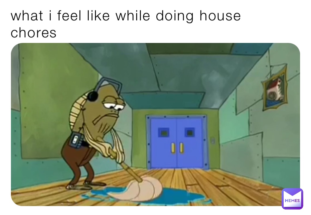 what i feel like while doing house chores