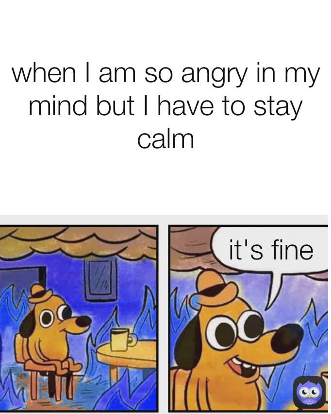 when I am so angry in my mind but I have to stay calm it's fine