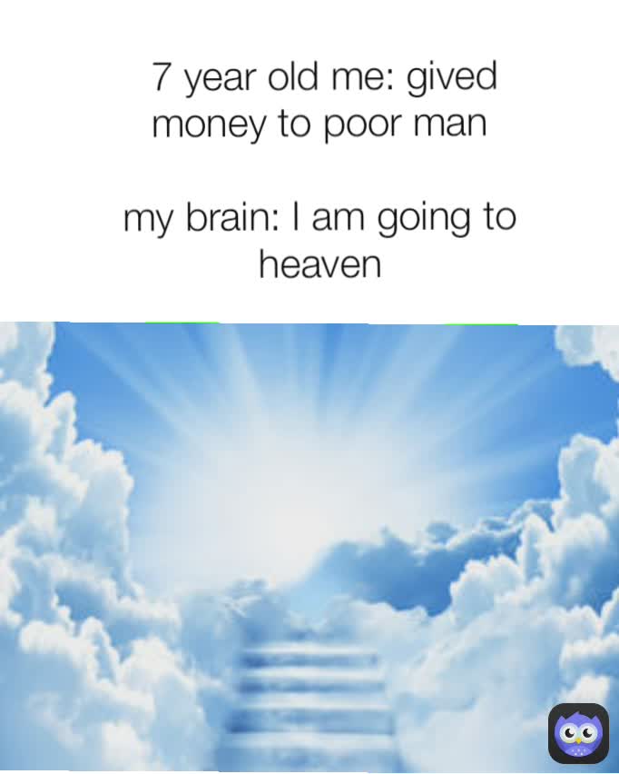  7 year old me: gived money to poor man

my brain: I am going to heaven