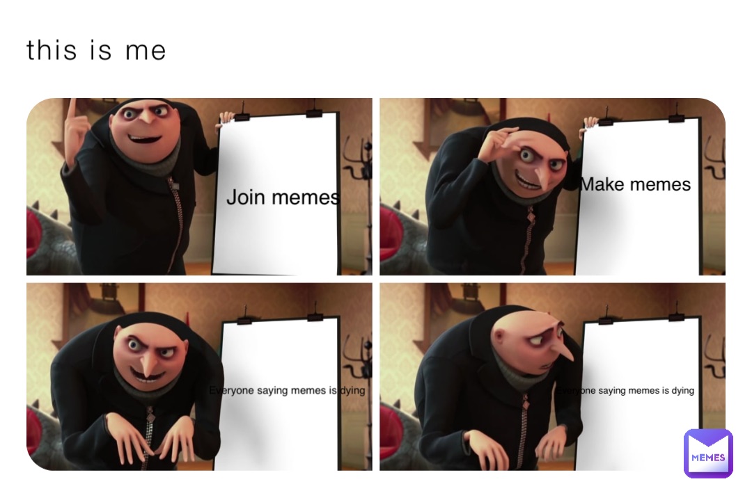 This is me Join memes Make memes Everyone saying memes is dying Everyone saying memes is dying