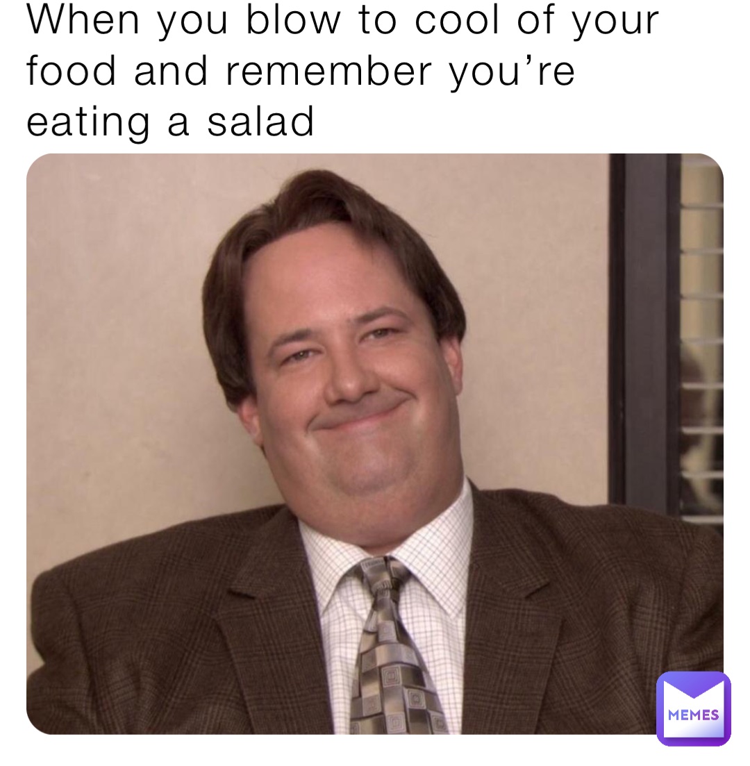 When you blow to cool of your food and remember you’re eating a salad