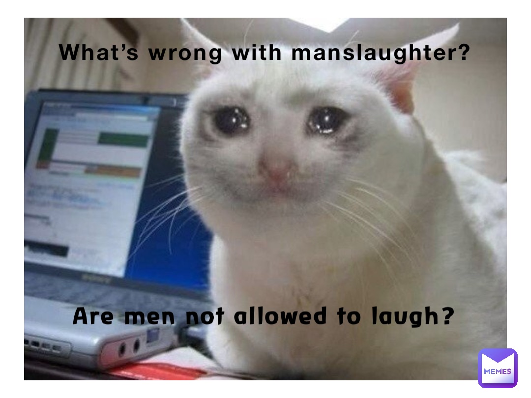 What’s wrong with manslaughter? Are men not allowed to laugh?