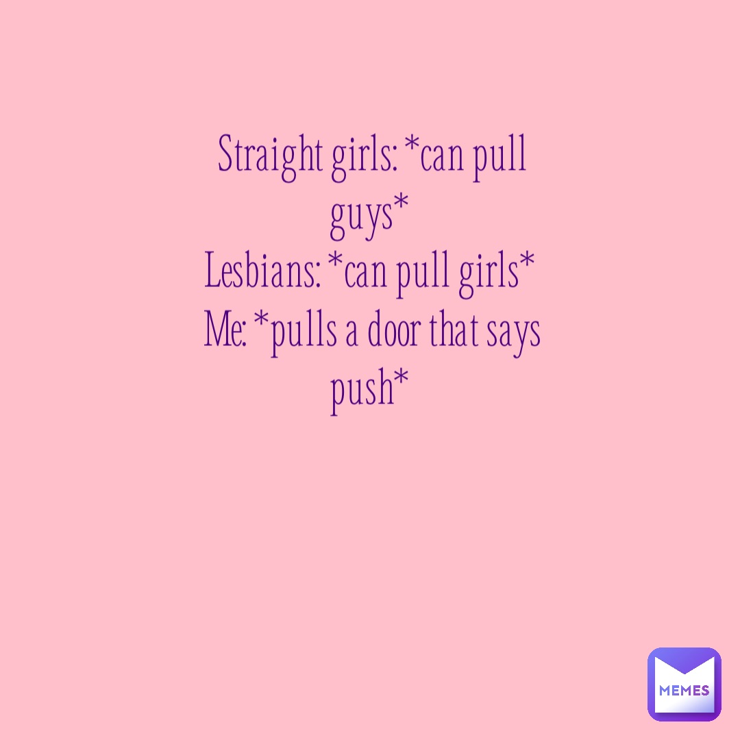 Straight girls: *can pull guys*
Lesbians: *can pull girls*
Me: *pulls a door that says push*