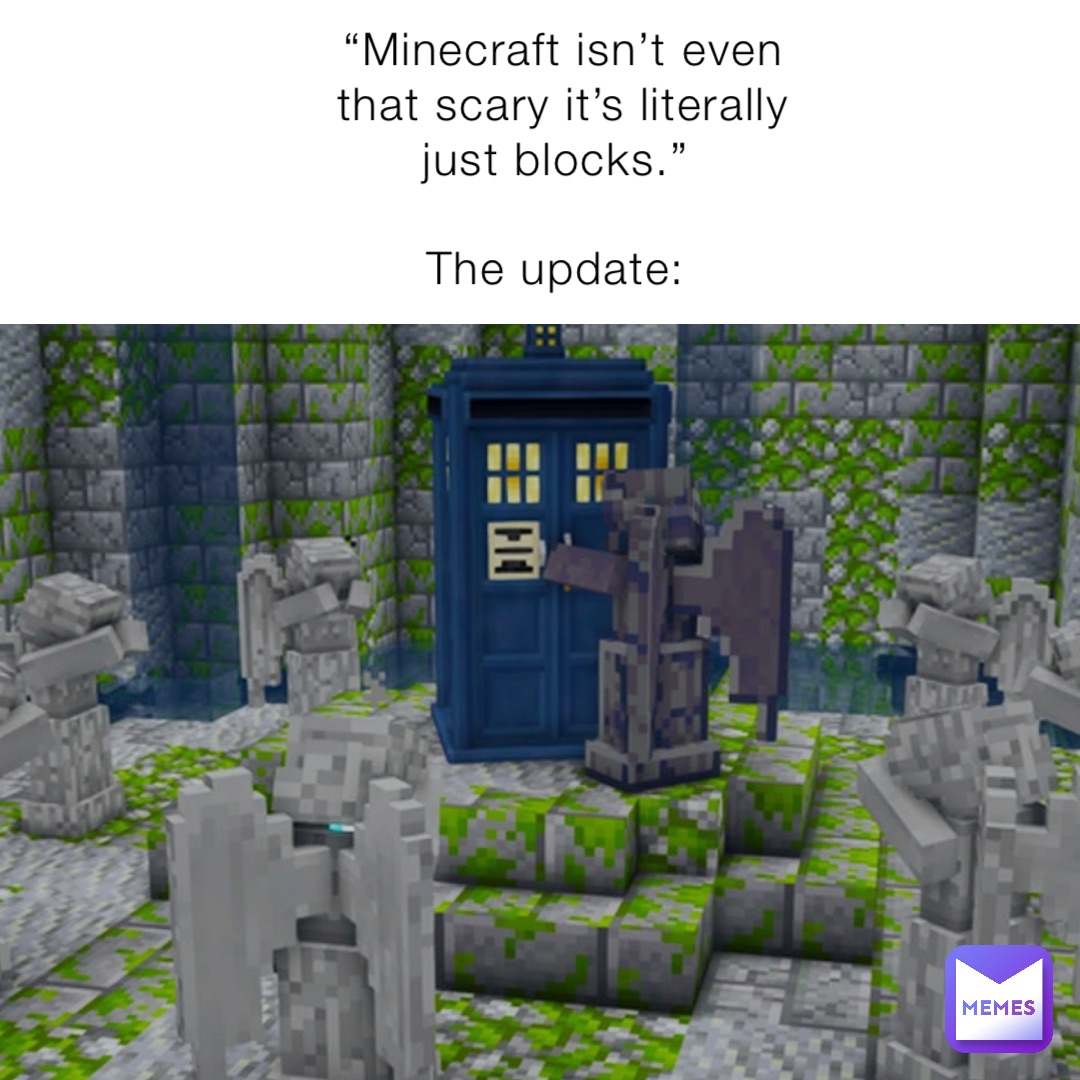 “Minecraft isn’t even that scary it’s literally just blocks.”

The update: