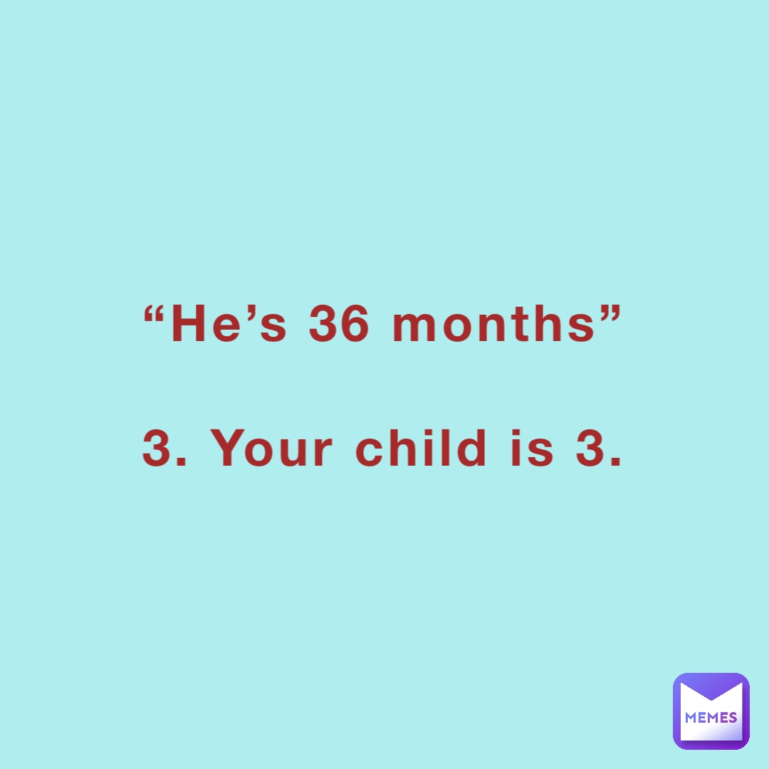 “He’s 36 months”

3. Your child is 3.