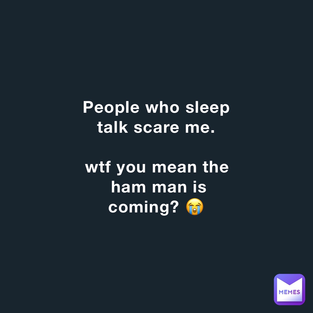 People who sleep talk scare me.

wtf you mean the ham man is coming? 😭