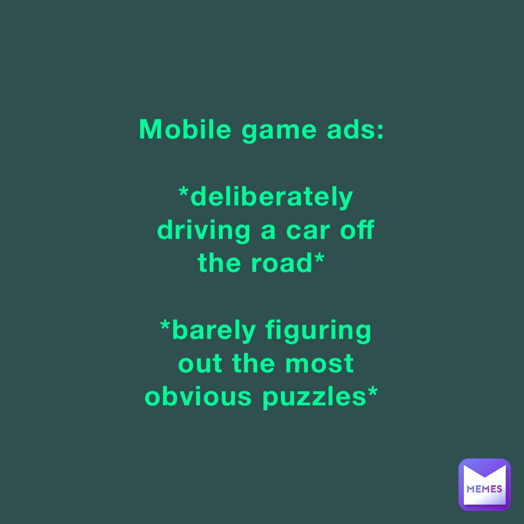 Mobile game ads:

*deliberately driving a car off the road*

*barely figuring out the most obvious puzzles*