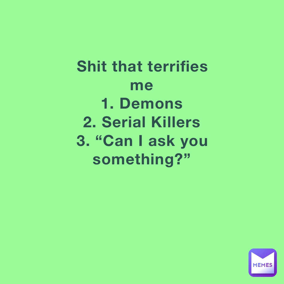 Shit that terrifies me
1. Demons
2. Serial Killers
3. “Can I ask you something?”