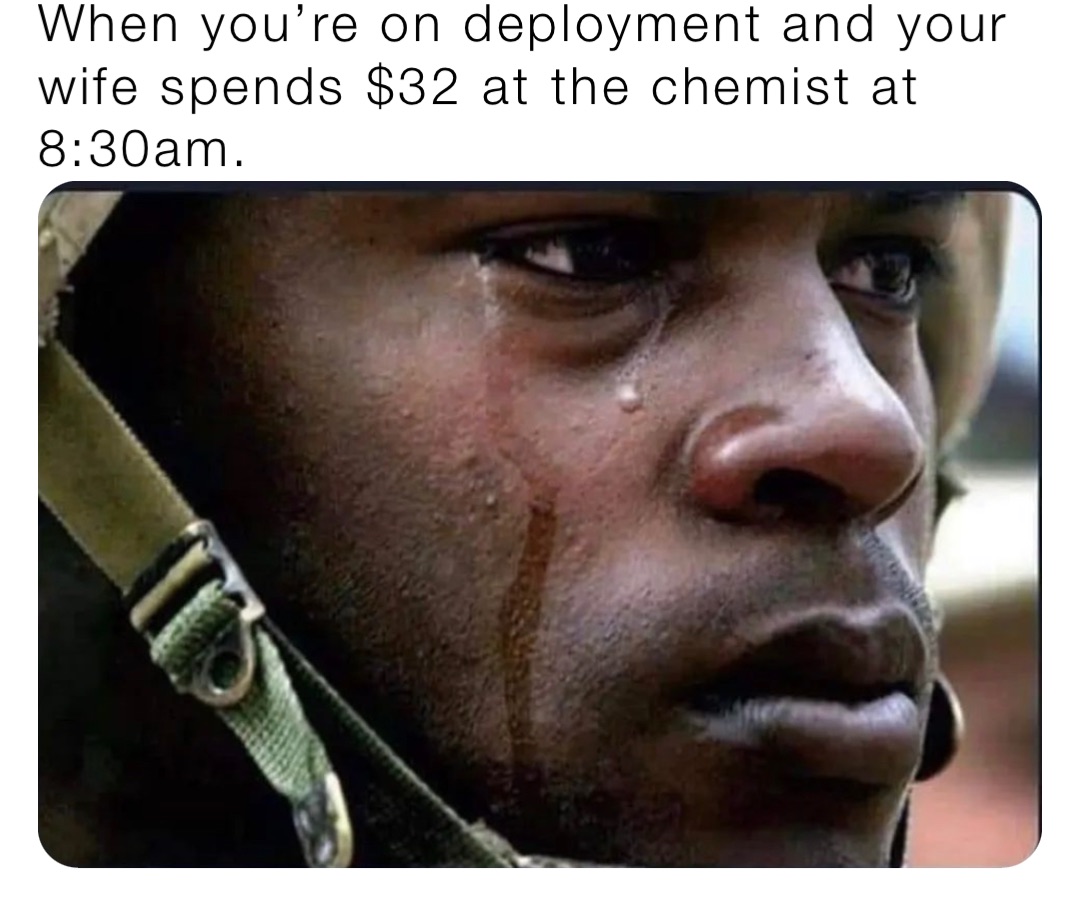 When you’re on deployment and your wife spends $32 at the chemist at 8:30am.