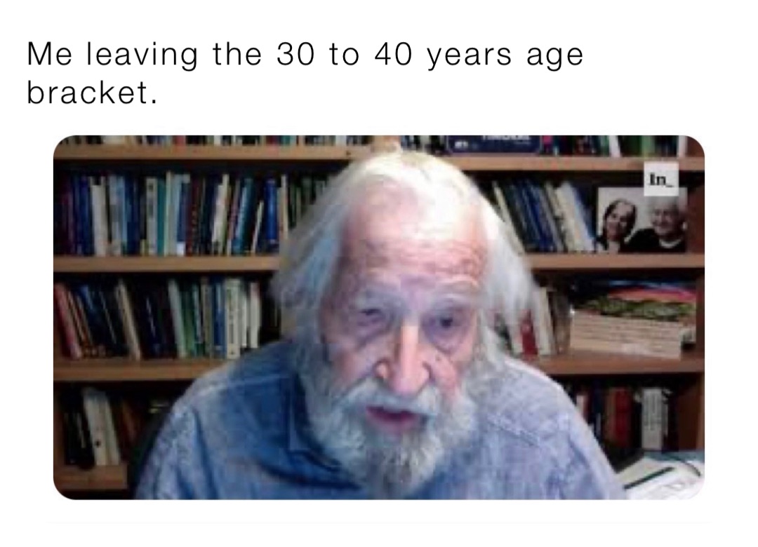 Me leaving the 30 to 40 years age bracket.